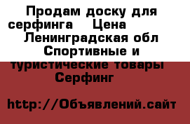 Продам доску для серфинга  › Цена ­ 15 000 - Ленинградская обл. Спортивные и туристические товары » Серфинг   